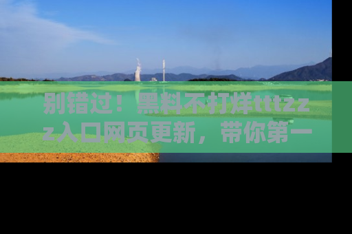 别错过！黑料不打烊tttzzz入口网页更新，带你第一时间了解最新动态！