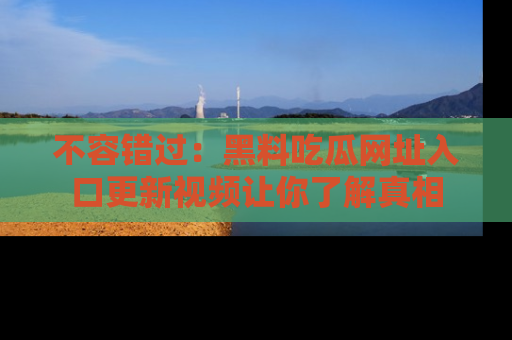 不容错过：黑料吃瓜网址入口更新视频让你了解真相