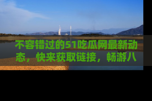 不容错过的51吃瓜网最新动态,快来获取链接,畅游八卦世界!