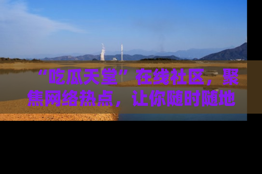 “吃瓜天堂”在线社区，聚焦网络热点，让你随时随地吃瓜不停