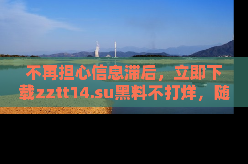 不再担心信息滞后，立即下载zztt14.su黑料不打烊，随时获取新鲜黑料！