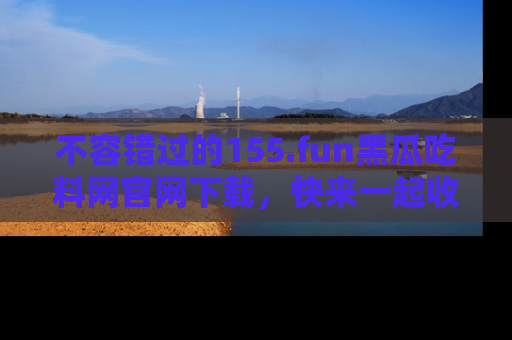 不容错过的155.fun黑瓜吃料网官网下载，快来一起收藏吃瓜新动态吧！