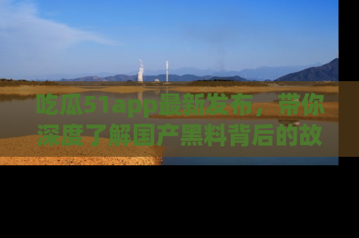 吃瓜51app最新发布，带你深度了解国产黑料背后的故事！