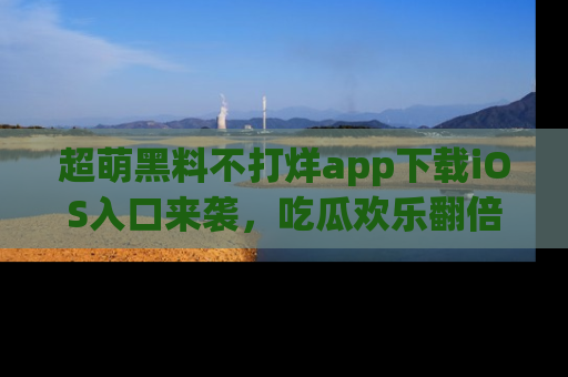 超萌黑料不打烊app下载iOS入口来袭，吃瓜欢乐翻倍！