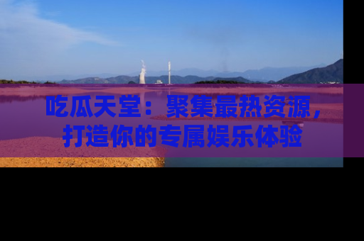 吃瓜天堂：聚集最热资源，打造你的专属娱乐体验