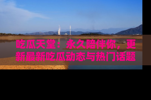 吃瓜天堂：永久陪伴你，更新最新吃瓜动态与热门话题