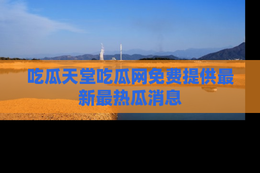 吃瓜天堂吃瓜网免费提供最新最热瓜消息