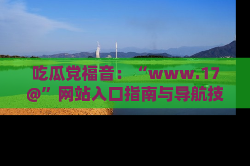 吃瓜党福音：“www.17@”网站入口指南与导航技巧全解析