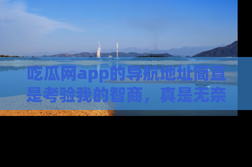 吃瓜网app的导航地址简直是考验我的智商，真是无奈！