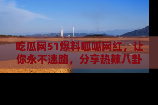 吃瓜网51爆料呱呱网红，让你永不迷路，分享热辣八卦速递！
