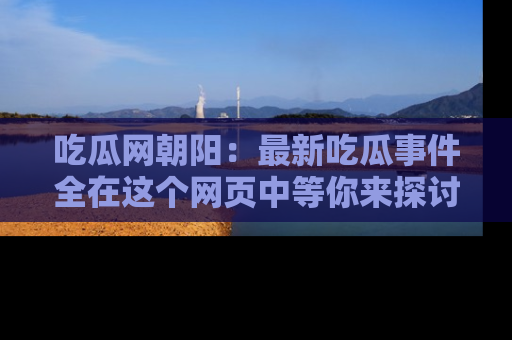 吃瓜网朝阳：最新吃瓜事件全在这个网页中等你来探讨！