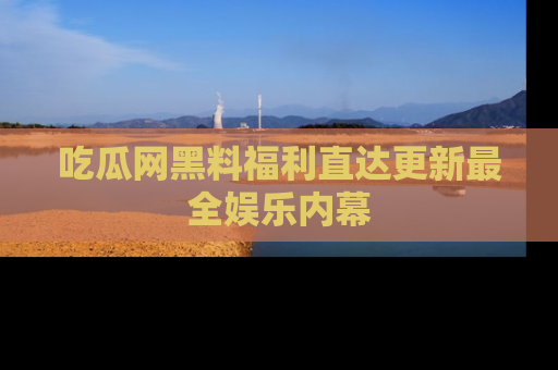 吃瓜网黑料福利直达更新最全娱乐内幕