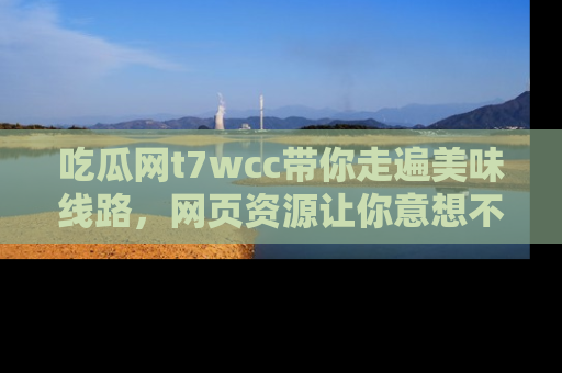 吃瓜网t7wcc带你走遍美味线路，网页资源让你意想不到！