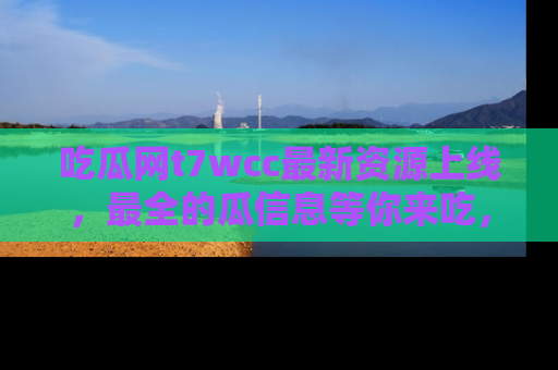 吃瓜网t7wcc最新资源上线，最全的瓜信息等你来吃，快来围观！
