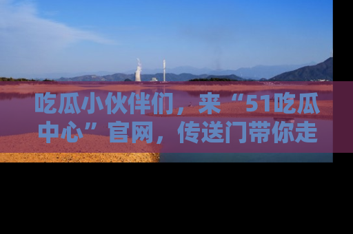 吃瓜小伙伴们，来“51吃瓜中心”官网，传送门带你走入八卦世界！