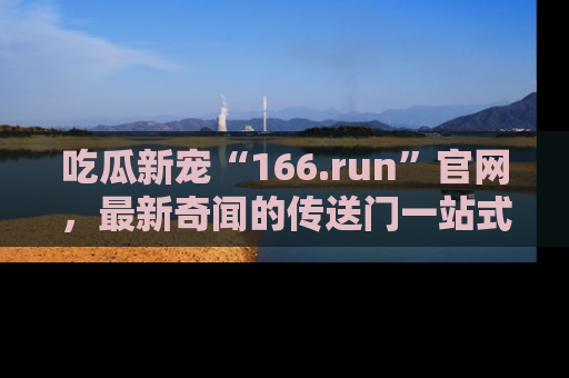 吃瓜新宠“166.run”官网，最新奇闻的传送门一站式体验