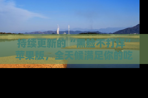 持续更新的“黑脸不打烊”苹果版，全天候满足你的吃瓜需求！