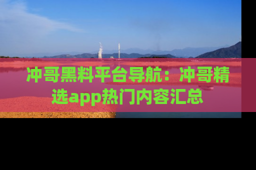 冲哥黑料平台导航：冲哥精选app热门内容汇总