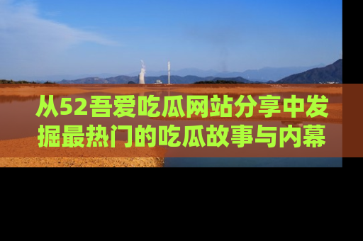 从52吾爱吃瓜网站分享中发掘最热门的吃瓜故事与内幕