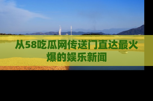 从58吃瓜网传送门直达最火爆的娱乐新闻