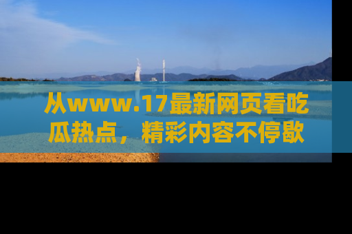 从www.17最新网页看吃瓜热点，精彩内容不停歇
