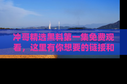 冲哥精选黑料第一集免费观看，这里有你想要的链接和内幕！