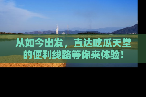 从如今出发，直达吃瓜天堂的便利线路等你来体验！