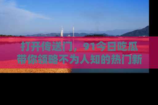 打开传送门，91今日吃瓜带你领略不为人知的热门新闻！