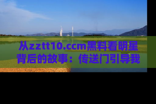 从zztt10.ccm黑料看明星背后的故事：传送门引导我们探索真相！