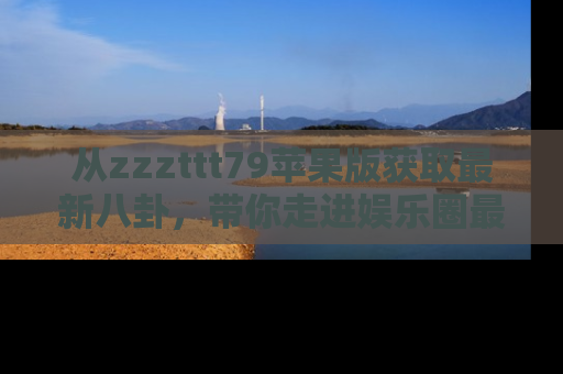 从zzzttt79苹果版获取最新八卦，带你走进娱乐圈最热内幕！