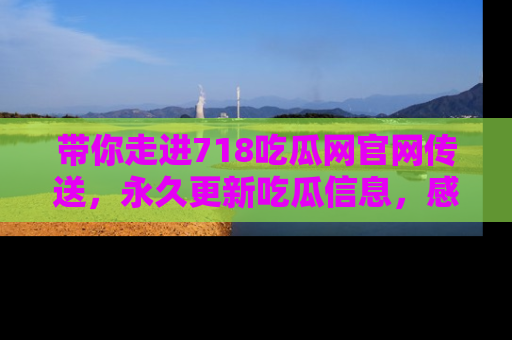 带你走进718吃瓜网官网传送，永久更新吃瓜信息，感受娱乐圈的风云变幻！