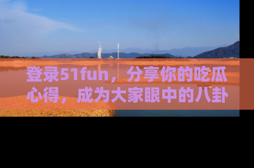 登录51fun,分享你的吃瓜心得,成为大家眼中的八卦专家!