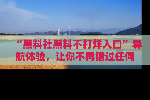 “黑料社黑料不打烊入口”导航体验,让你不再错过任何精彩黑料