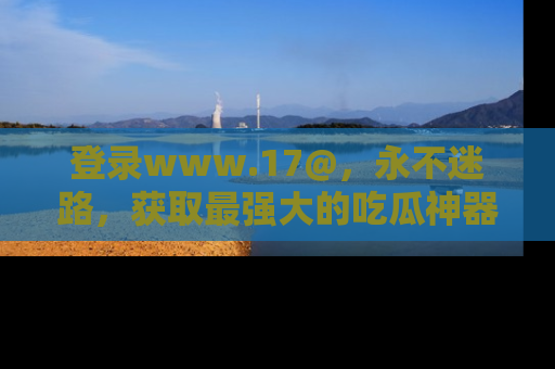 登录www.17@，永不迷路，获取最强大的吃瓜神器，解锁娱乐新动态。