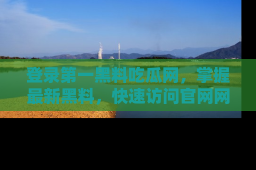 登录第一黑料吃瓜网，掌握最新黑料，快速访问官网网址体验。