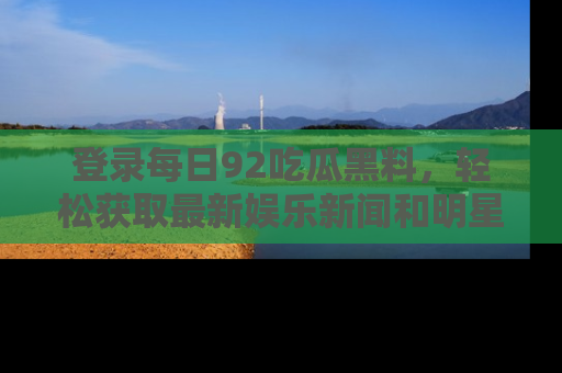 登录每日92吃瓜黑料，轻松获取最新娱乐新闻和明星炒作背后的真相