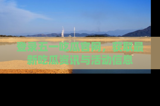 登录五一吃瓜官网，获取最新吃瓜资讯与活动信息