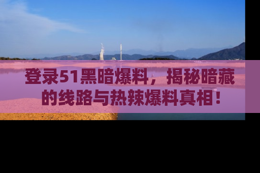 登录51黑暗爆料，揭秘暗藏的线路与热辣爆料真相！