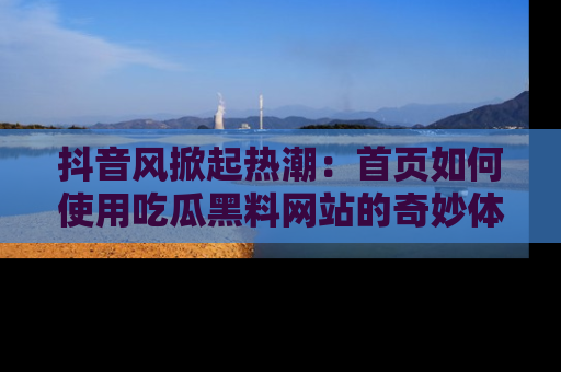 抖音风掀起热潮：首页如何使用吃瓜黑料网站的奇妙体验