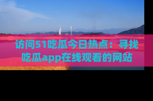 访问51吃瓜今日热点：寻找吃瓜app在线观看的网站