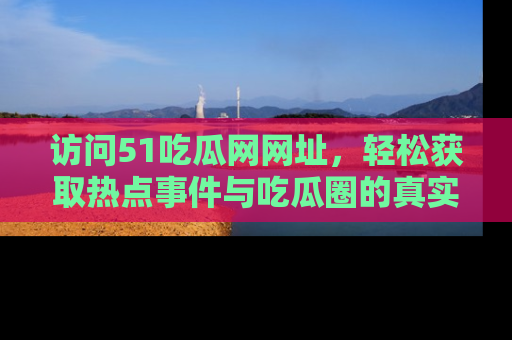 访问51吃瓜网网址，轻松获取热点事件与吃瓜圈的真实地址