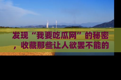 发现“我要吃瓜网”的秘密，收藏那些让人欲罢不能的吃瓜段子。