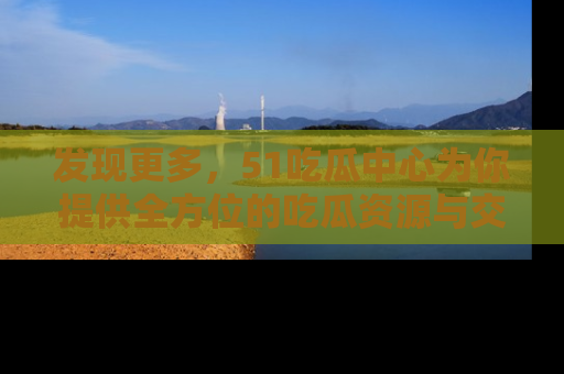 发现更多，51吃瓜中心为你提供全方位的吃瓜资源与交流平台