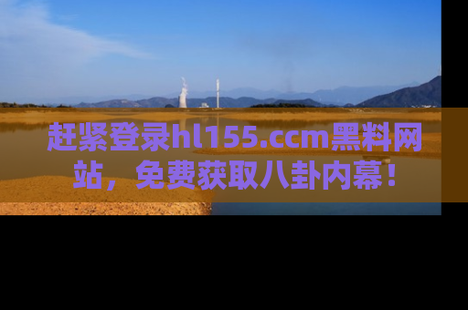 赶紧登录hl155.ccm黑料网站，免费获取八卦内幕！
