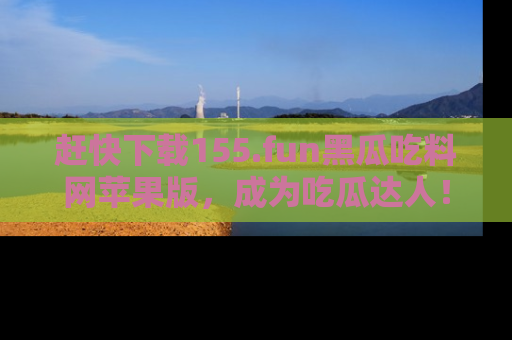 赶快下载155.fun黑瓜吃料网苹果版，成为吃瓜达人！