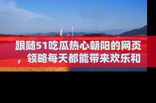 跟随51吃瓜热心朝阳的网页，领略每天都能带来欢乐和惊喜的小资讯！