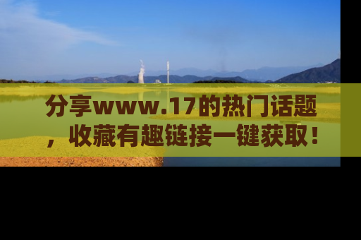 分享www.17的热门话题，收藏有趣链接一键获取！