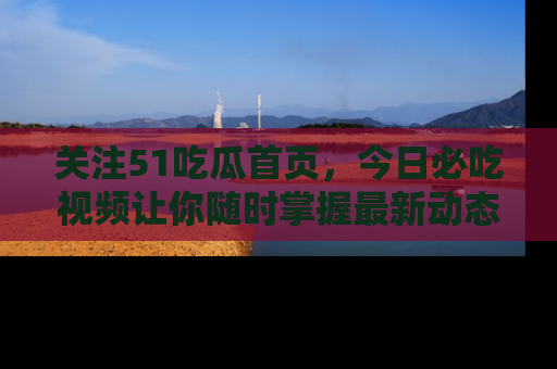 关注51吃瓜首页，今日必吃视频让你随时掌握最新动态