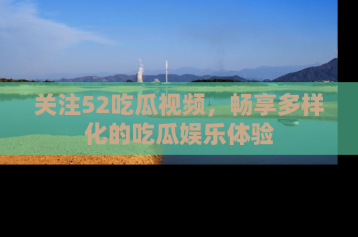 关注52吃瓜视频，畅享多样化的吃瓜娱乐体验