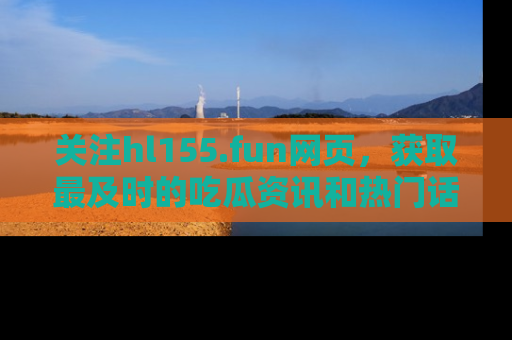 关注hl155.fun网页，获取最及时的吃瓜资讯和热门话题！